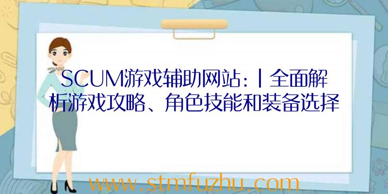 SCUM游戏辅助网站:|全面解析游戏攻略、角色技能和装备选择